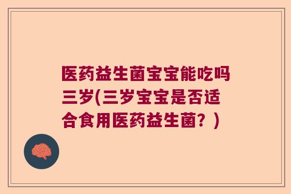 医药益生菌宝宝能吃吗三岁(三岁宝宝是否适合食用医药益生菌?) 医药益生菌宝宝能吃吗三岁(三岁宝宝是否适合食用医药益生菌?)