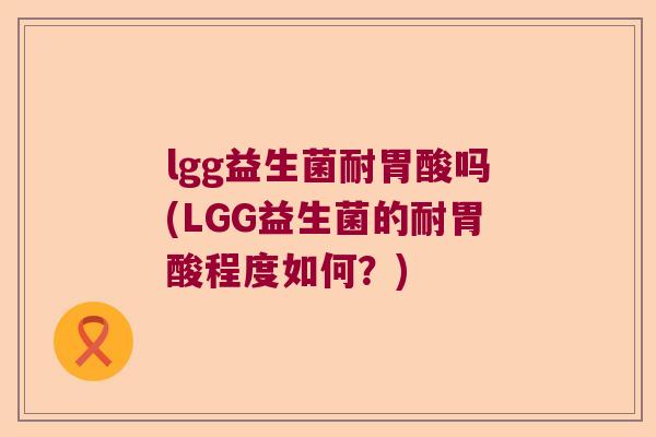 lgg益生菌耐胃酸吗(LGG益生菌的耐胃酸程度如何?) lgg益生菌耐胃酸吗(LGG益生菌的耐胃酸程度如何?)