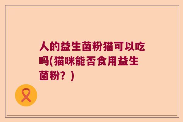 人的益生菌粉猫可以吃吗(猫咪能否食用益生菌粉？)