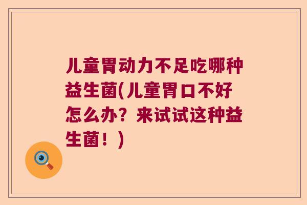 儿童胃动力不足吃哪种益生菌(儿童胃口不好怎么办?来试试这种益生菌!) 儿童胃动力不足吃哪种益生菌(儿童胃口不好怎么办?来试试这种益生菌!)