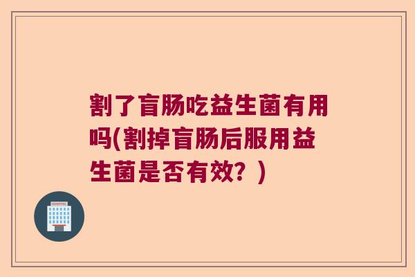 割了盲肠吃益生菌有用吗(割掉盲肠后服用益生菌是否有效？)