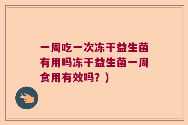 一周吃一次冻干益生菌有用吗冻干益生菌一周食用有效吗？)