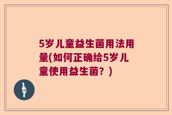 5岁儿童益生菌用法用量(如何正确给5岁儿童使用益生菌?) 5岁儿童益生菌用法用量(如何正确给5岁儿童使用益生菌?)