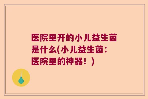 医院里开的小儿益生菌是什么(小儿益生菌：医院里的神器！)
