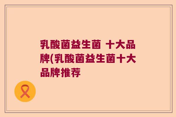 乳酸菌益生菌 十大品牌(乳酸菌益生菌十大品牌推荐