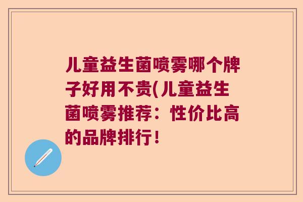 儿童益生菌喷雾哪个牌子好用不贵(儿童益生菌喷雾推荐：性价比高的品牌排行！