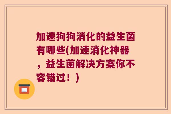 加速狗狗消化的益生菌有哪些(加速消化神器,益生菌解决方案你不容错过!) 加速狗狗消化的益生菌有哪些(加速消化神器,益生菌解决方案你不容错过!)
