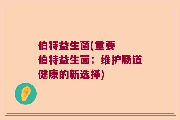 伯特益生菌(重要  伯特益生菌：维护肠道健康的新选择)