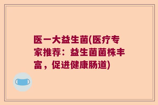 医一大益生菌(医疗专家推荐：益生菌菌株丰富，促进健康肠道)