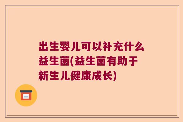 出生婴儿可以补充什么益生菌(益生菌有助于新生儿健康成长)