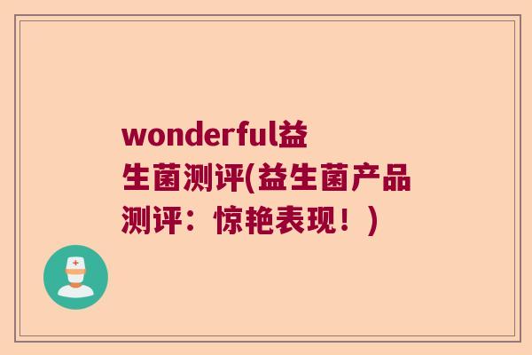 wonderful益生菌测评(益生菌产品测评:惊艳表现!) wonderful益生菌测评(益生菌产品测评:惊艳表现!)
