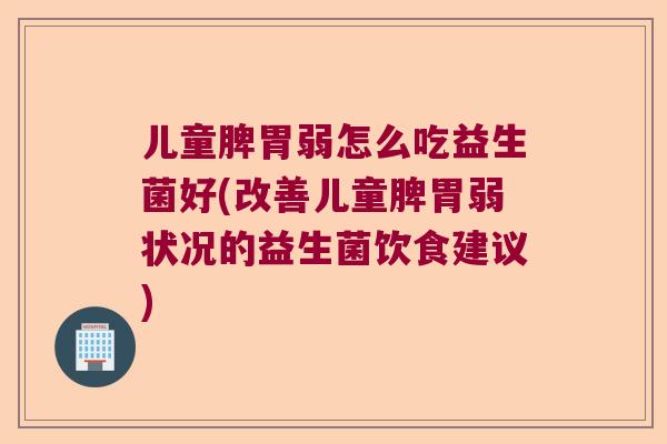 儿童脾胃弱怎么吃益生菌好(改善儿童脾胃弱状况的益生菌饮食建议)