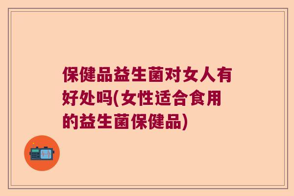 保健品益生菌对女人有好处吗(女性适合食用的益生菌保健品)