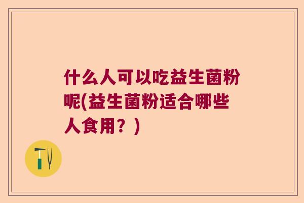 什么人可以吃益生菌粉呢(益生菌粉适合哪些人食用？)
