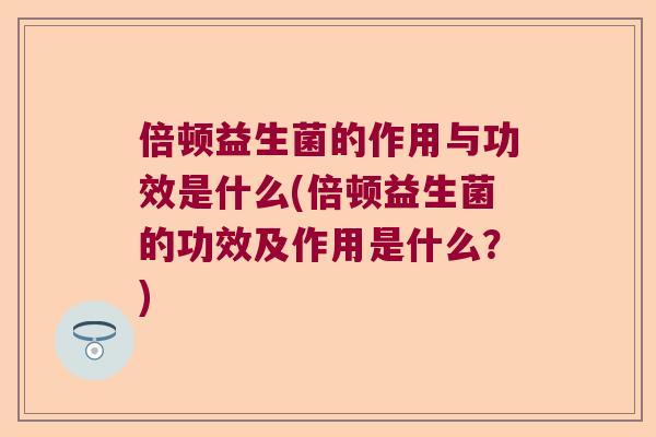 倍顿益生菌的作用与功效是什么(倍顿益生菌的功效及作用是什么？)