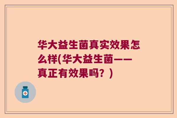 华大益生菌真实效果怎么样(华大益生菌——真正有效果吗?) 华大益生菌真实效果怎么样(华大益生菌——真正有效果吗?)