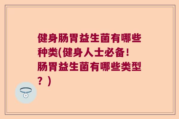 健身肠胃益生菌有哪些种类(健身人士必备！肠胃益生菌有哪些类型？)