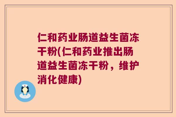 仁和药业肠道益生菌冻干粉(仁和药业推出肠道益生菌冻干粉,维护消化健康) 仁和药业肠道益生菌冻干粉(仁和药业推出肠道益生菌冻干粉,维护消化健康)