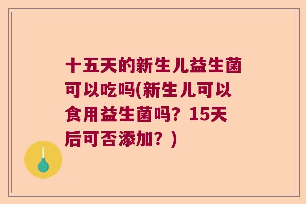十五天的新生儿益生菌可以吃吗(新生儿可以食用益生菌吗？15天后可否添加？)