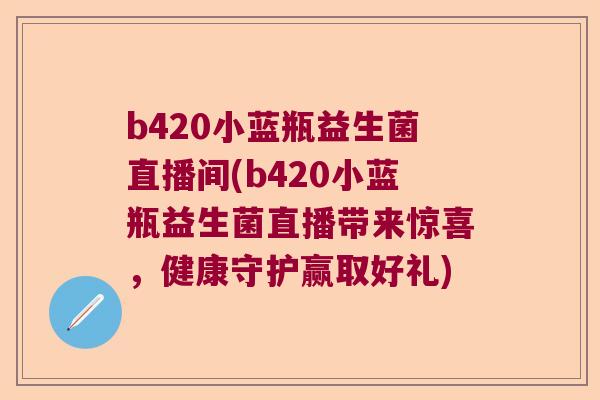 b420小蓝瓶益生菌直播间(b420小蓝瓶益生菌直播带来惊喜，健康守护赢取好礼)
