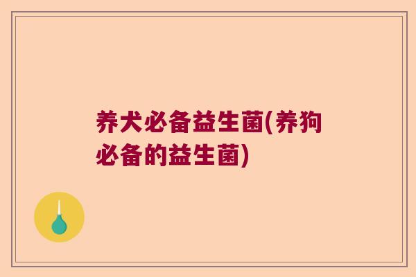 养犬必备益生菌(养狗必备的益生菌)