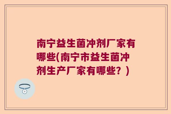 南宁益生菌冲剂厂家有哪些(南宁市益生菌冲剂生产厂家有哪些？)