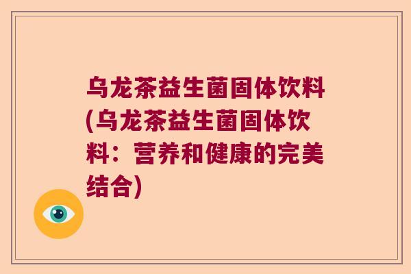 乌龙茶益生菌固体饮料(乌龙茶益生菌固体饮料：营养和健康的完美结合)
