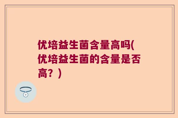 优培益生菌含量高吗(优培益生菌的含量是否高？)