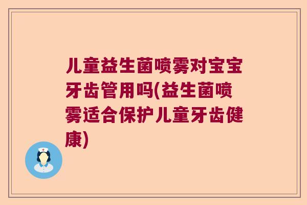 儿童益生菌喷雾对宝宝牙齿管用吗(益生菌喷雾适合保护儿童牙齿健康)