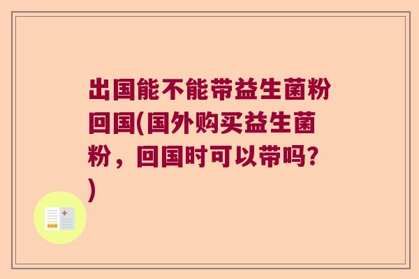 出国能不能带益生菌粉回国(国外购买益生菌粉，回国时可以带吗？)
