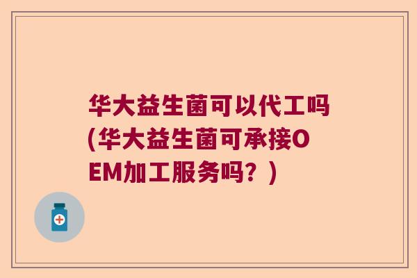 华大益生菌可以代工吗(华大益生菌可承接OEM加工服务吗？)