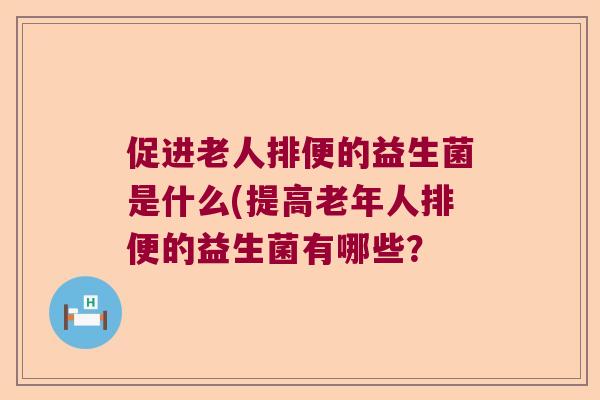 促进老人排便的益生菌是什么(提高老年人排便的益生菌有哪些？