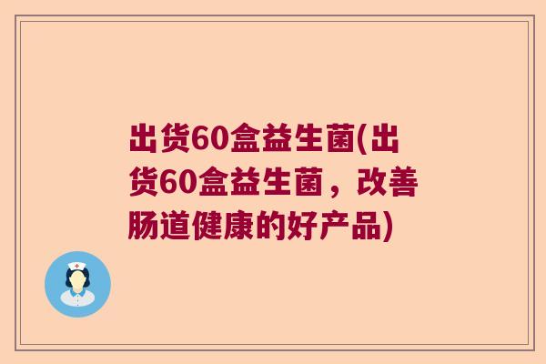 出货60盒益生菌(出货60盒益生菌，改善肠道健康的好产品)
