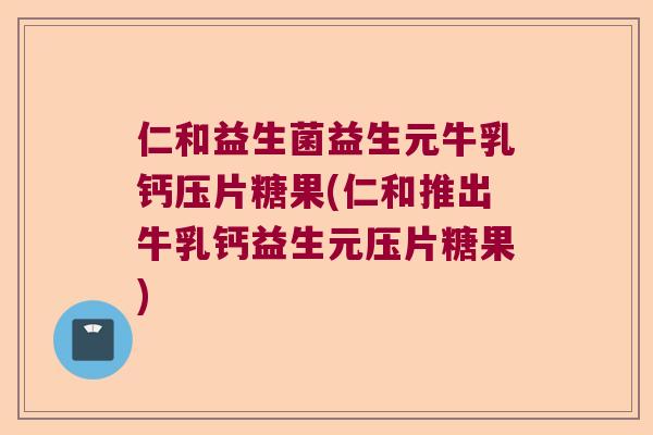 仁和益生菌益生元牛乳钙压片糖果(仁和推出牛乳钙益生元压片糖果)