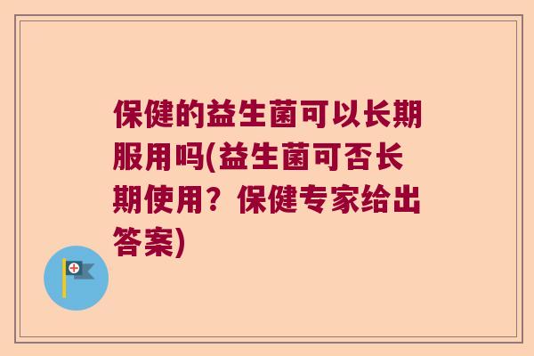 保健的益生菌可以长期服用吗(益生菌可否长期使用？保健专家给出答案)