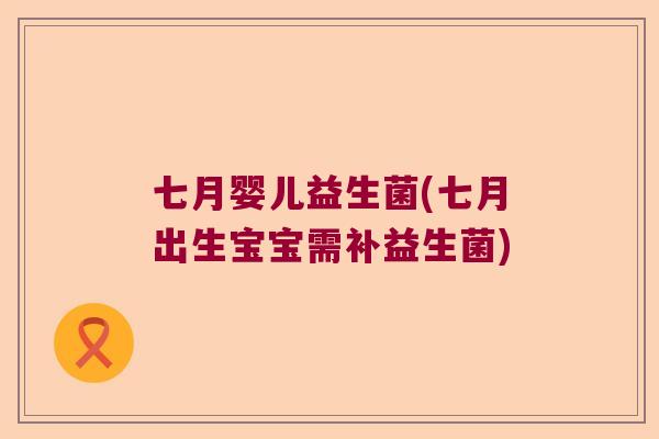 七月婴儿益生菌(七月出生宝宝需补益生菌) 七月婴儿益生菌(七月出生宝宝需补益生菌)