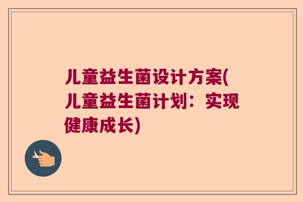 儿童益生菌设计方案(儿童益生菌计划：实现健康成长)