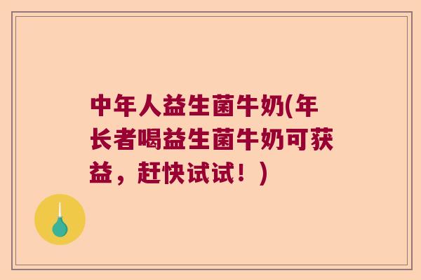 中年人益生菌牛奶(年长者喝益生菌牛奶可获益，赶快试试！)