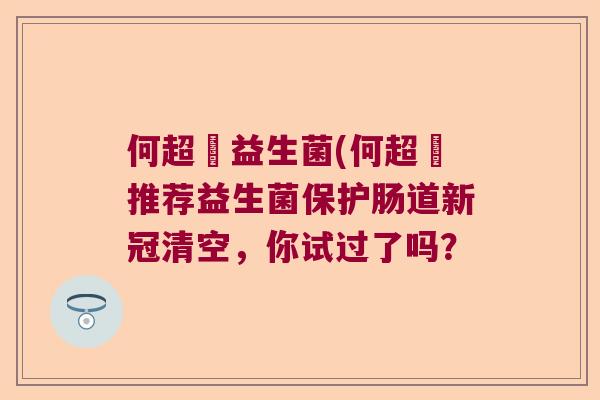 何超蓮益生菌(何超蓮推荐益生菌保护肠道新冠清空，你试过了吗？