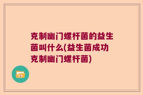 克制幽门螺杆菌的益生菌叫什么(益生菌成功克制幽门螺杆菌)