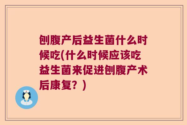 刨腹产后益生菌什么时候吃(什么时候应该吃益生菌来促进刨腹产术后康复？)