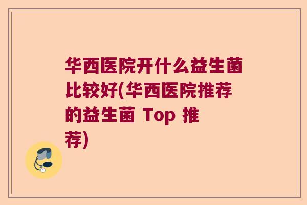 华西医院开什么益生菌比较好(华西医院推荐的益生菌 Top 推荐)