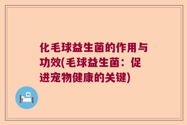 化毛球益生菌的作用与功效(毛球益生菌：促进宠物健康的关键)