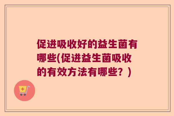 促进吸收好的益生菌有哪些(促进益生菌吸收的有效方法有哪些？)