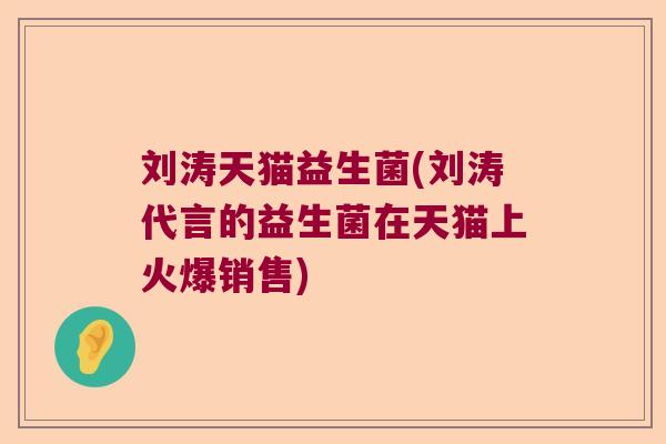刘涛天猫益生菌(刘涛代言的益生菌在天猫上火爆销售)