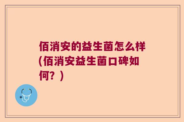 佰消安的益生菌怎么样(佰消安益生菌口碑如何？)