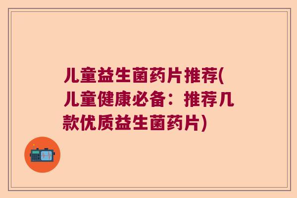 儿童益生菌药片推荐(儿童健康必备:推荐几款优质益生菌药片) 儿童益生菌药片推荐(儿童健康必备:推荐几款优质益生菌药片)