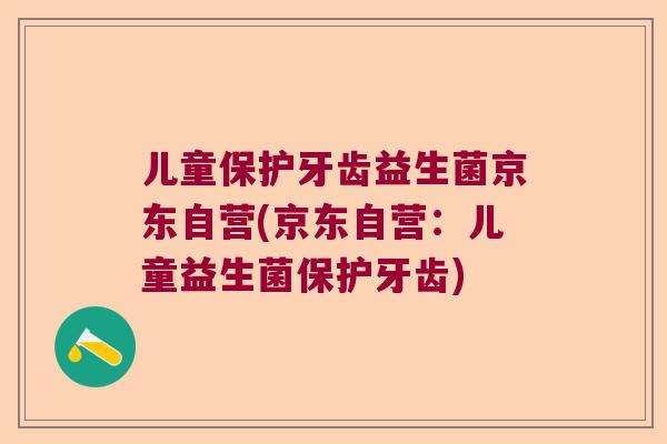 儿童保护牙齿益生菌京东自营(京东自营：儿童益生菌保护牙齿)
