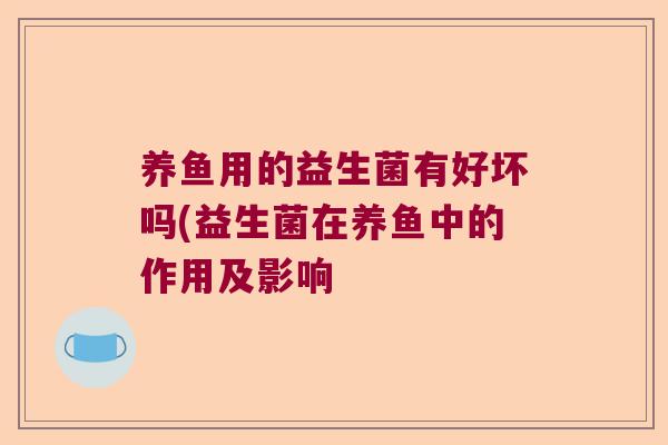 养鱼用的益生菌有好坏吗(益生菌在养鱼中的作用及影响 养鱼用的益生菌有好坏吗(益生菌在养鱼中的作用及影响