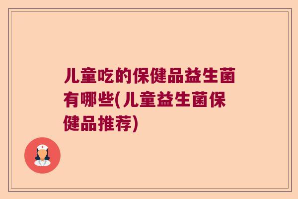 儿童吃的保健品益生菌有哪些(儿童益生菌保健品推荐)